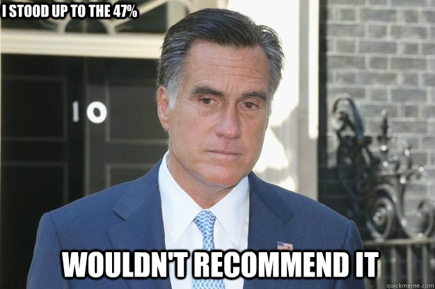 Wouldn't recommend it I stood up to the 47% - Wouldn't recommend it I stood up to the 47%  Sad Romney