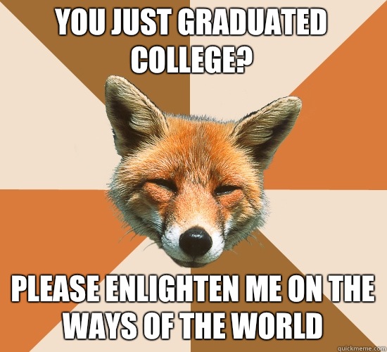 You just graduated College? Please enlighten me on the ways of the world  Condescending Fox