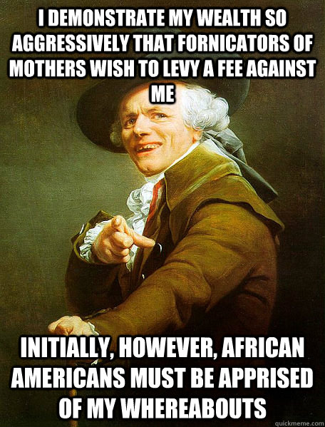 I DEMONSTRATE MY WEALTH SO AGGRESSIVELY THAT FORNICATORS OF MOTHERS WISH TO LEVY A FEE AGAINST ME INITIALLY, HOWEVER, AFRICAN AMERICANS MUST BE APPRISED OF MY WHEREABOUTS  Joseph Decreaux
