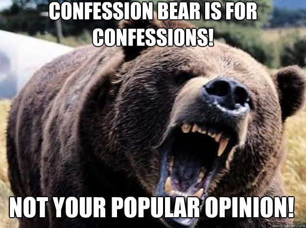 Confession bear is for confessions! not your popular opinion!  