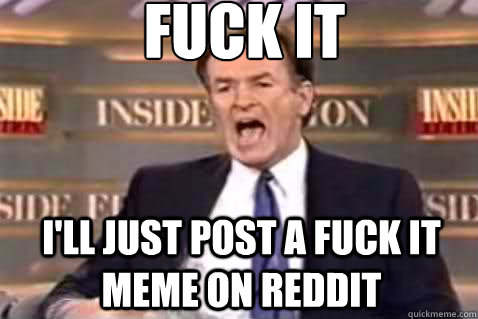 fuck it i'll just post a fuck it meme on reddit  Fuck It Bill OReilly