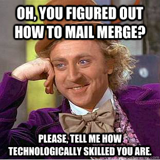 Oh, you figured out how to mail merge? Please, tell me how technologically skilled you are.  Condescending Wonka