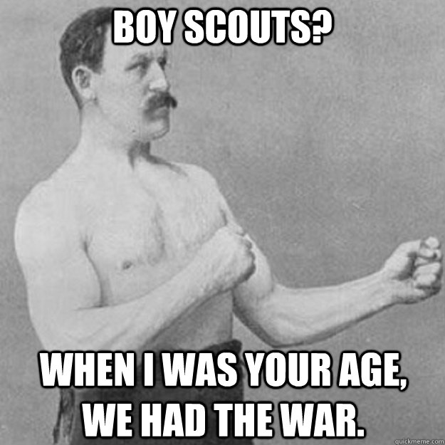 Boy scouts?  when i was your age,    we had the war.  overly manly man