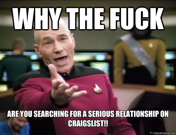 why the fuck Are you searching for a serious relationship on craigslist!!  Annoyed Picard HD