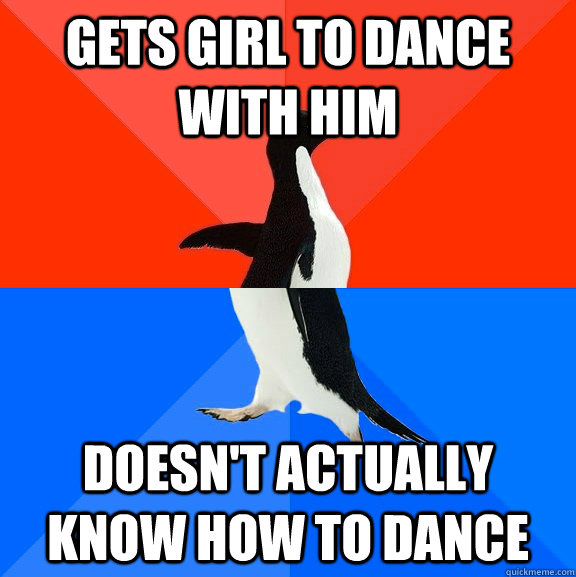 Gets girl to dance with him Doesn't actually know how to dance  Socially Awesome Awkward Penguin