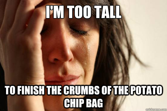 I'm too tall  to finish the crumbs of the potato chip bag  First World Problems