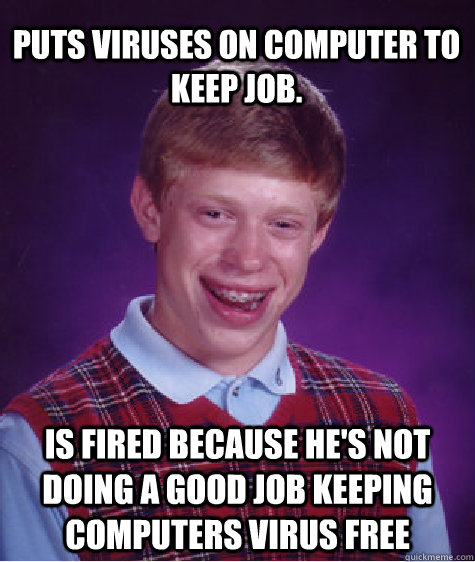 Puts viruses on computer to keep job. Is fired because he's not doing a good job keeping computers virus free  Bad Luck Brian