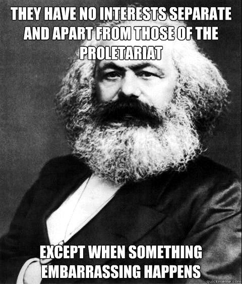 They have no interests separate and apart from those of the proletariat except when something embarrassing happens - They have no interests separate and apart from those of the proletariat except when something embarrassing happens  KARL MARX