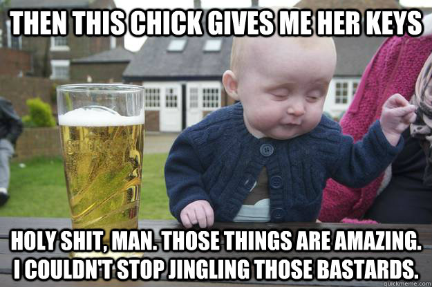 Then this chick gives me her keys holy shit, man. those things are amazing. i couldn't stop jingling those bastards. - Then this chick gives me her keys holy shit, man. those things are amazing. i couldn't stop jingling those bastards.  Misc