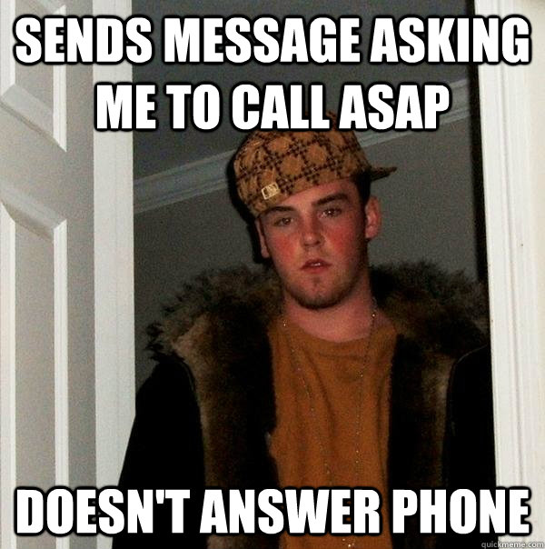 Sends message asking me to call asap Doesn't answer phone  Scumbag Steve