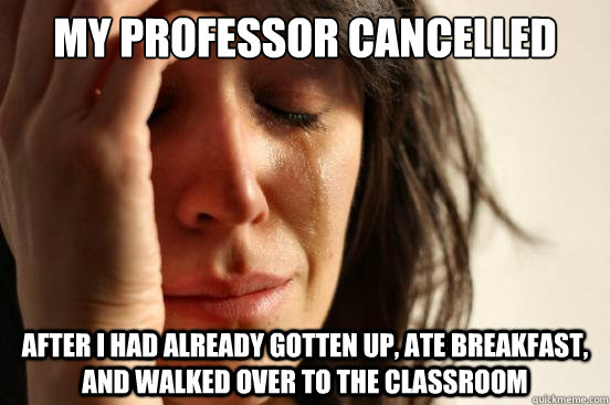 My professor cancelled class After I had already gotten up, ate breakfast, and walked over to the classroom  First World Problems