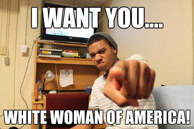 I WANT YOU.... WHITE WOMAN OF AMERICA!  