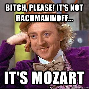 Bitch, please! It's not RACHMANINOFF... It's Mozart  Creepy Wonka