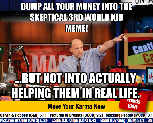 Dump all your money into the skeptical 3rd world kid meme!
 ...But not into actually helping them in real life.  Mad Karma with Jim Cramer