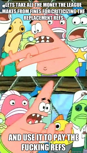 Lets take all the money the league makes from fines for criticizing the replacement refs and use it to pay the fucking refs - Lets take all the money the league makes from fines for criticizing the replacement refs and use it to pay the fucking refs  Push it somewhere else Patrick