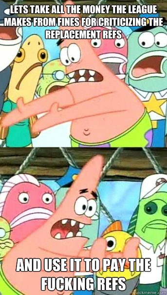 Lets take all the money the league makes from fines for criticizing the replacement refs and use it to pay the fucking refs  Push it somewhere else Patrick