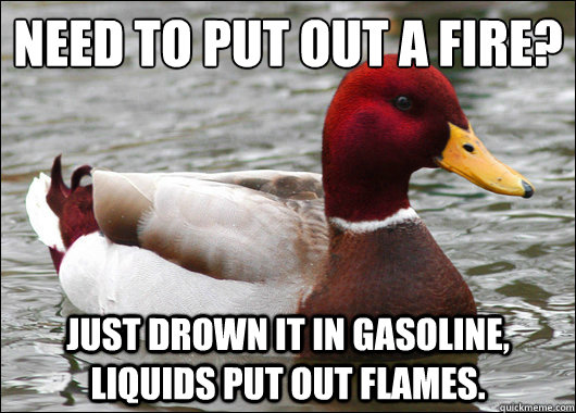 Need to put out a fire?
 Just drown it in gasoline, liquids put out flames.  Malicious Advice Mallard