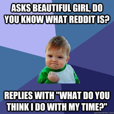Asks beautiful girl, do you know what Reddit is? Replies with 