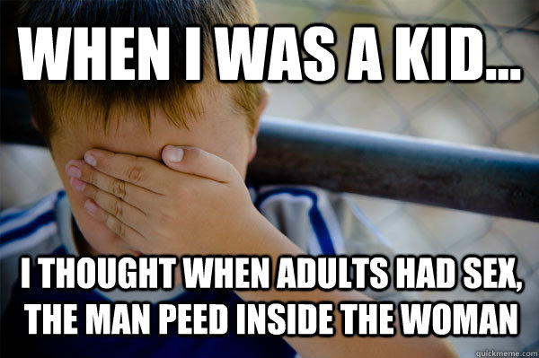 WHEN I WAS A KID... I thought when adults had sex, the man peed inside the woman  Confession kid