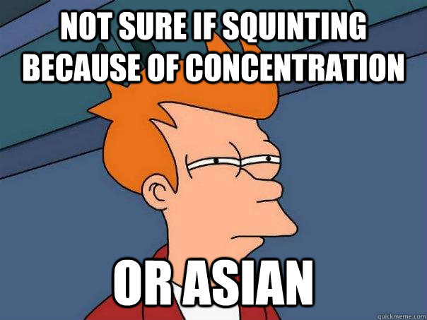 Not sure if squinting because of concentration Or Asian  Futurama Fry