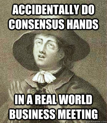 ACCIDENTALLY DO CONSENSUS HANDS IN A REAL WORLD BUSINESS MEETING - ACCIDENTALLY DO CONSENSUS HANDS IN A REAL WORLD BUSINESS MEETING  Quaker Problems