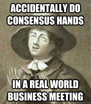 ACCIDENTALLY DO CONSENSUS HANDS IN A REAL WORLD BUSINESS MEETING  Quaker Problems