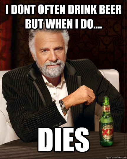 I dont often drink beer but when i do.... DIES  The Most Interesting Man In The World