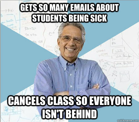 Gets so many emails about students being sick cancels class so everyone isn't behind  Good guy professor