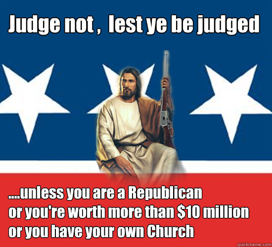 Judge not ,  lest ye be judged ....unless you are a Republican
or you're worth more than $10 million
or you have your own Church  Republican Jesus
