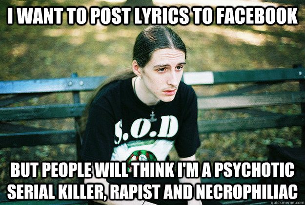 I want to post lyrics to facebook but people will think I'm a psychotic serial killer, rapist and Necrophiliac - I want to post lyrics to facebook but people will think I'm a psychotic serial killer, rapist and Necrophiliac  First World Metal Problems
