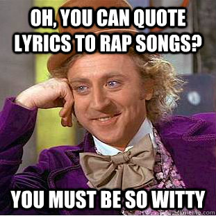 Oh, you can quote lyrics to rap songs? You must be so witty  Creepy Wonka