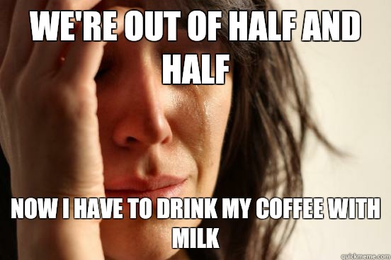 We're out of half and half Now I have to drink my coffee with milk  First World Problems