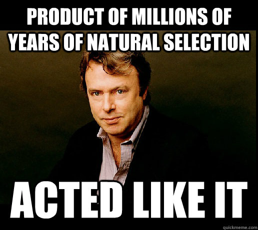 Product of millions of years of natural selection Acted like it  
