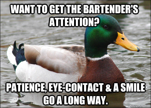 Want to get the bartender's attention? Patience, Eye-contact & a smile go a long way.  Actual Advice Mallard