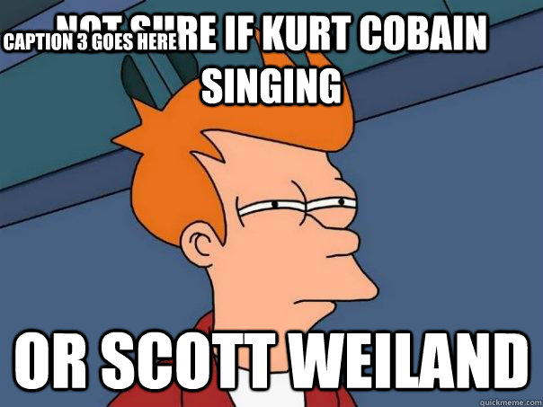 Not sure if Kurt Cobain singing or Scott Weiland Caption 3 goes here  Futurama Fry