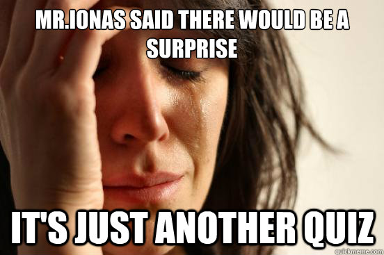 Mr.Ionas said there would be a surprise It's just another quiz  First World Problems
