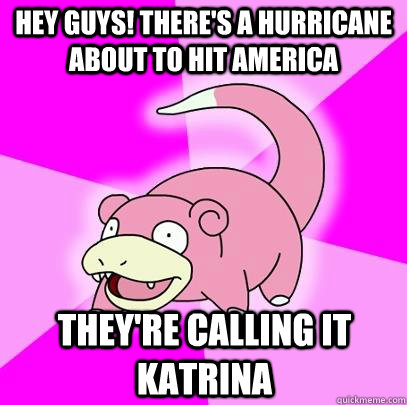 hey guys! there's a hurricane about to hit america they're calling it katrina  Slowpoke