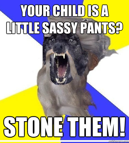 your child is a little sassy pants? STONE THEM!  Insanity God