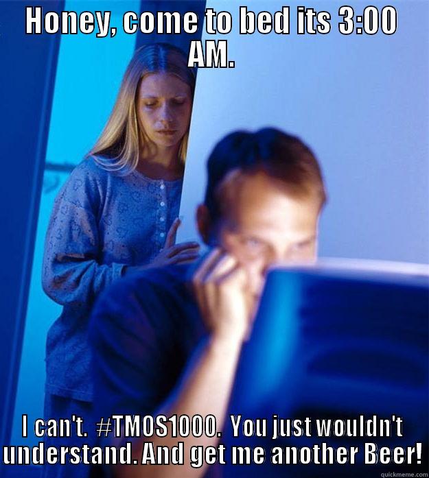 HONEY, COME TO BED ITS 3:00 AM. I CAN'T.  #TMOS1000.  YOU JUST WOULDN'T UNDERSTAND. AND GET ME ANOTHER BEER! Redditors Wife