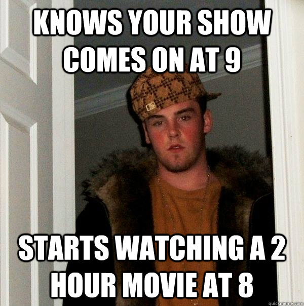 Knows your show comes on at 9 Starts watching a 2 hour movie at 8  Scumbag Steve