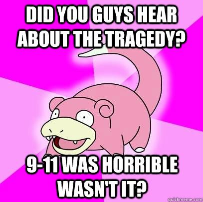 Did you guys hear about the tragedy? 9-11 was horrible wasn't it?  Slowpoke