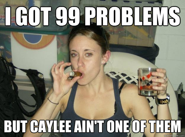 I got 99 problems but caylee ain't one of them  