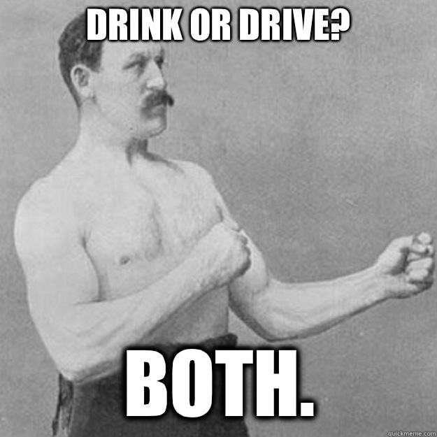 Drink or drive? Both.  overly manly man