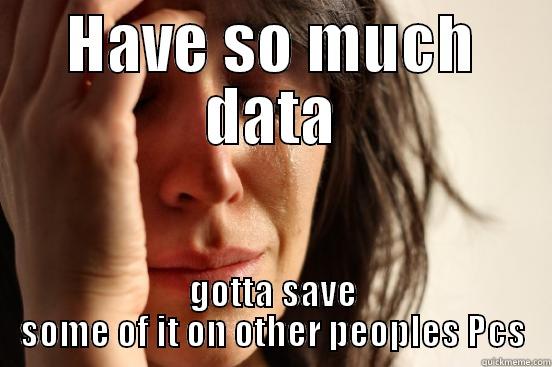 HAVE SO MUCH DATA GOTTA SAVE SOME OF IT ON OTHER PEOPLES PCS First World Problems