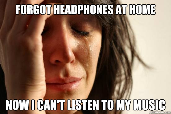 Forgot headphones at home Now I can't listen to my music  First World Problems