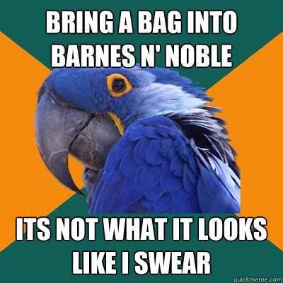 Bring a bag into Barnes n' Noble ITS NOT WHAT IT LOOKS LIKE I SWeAR  Paranoid Parrot