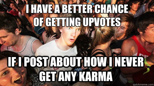i have a better chance 
of getting upvotes if I post about how i never get any karma - i have a better chance 
of getting upvotes if I post about how i never get any karma  Sudden Clarity Clarence