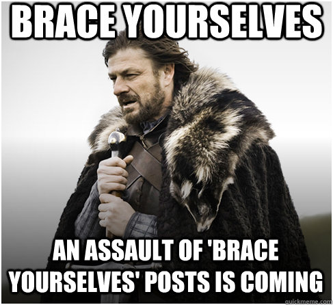 brace yourselves An assault of 'Brace Yourselves' posts is coming  Imminent Ned better
