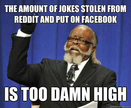 The amount of jokes stolen from reddit and put on Facebook is too damn high  Too Damn High