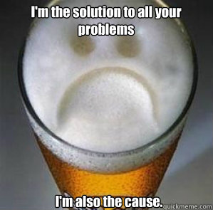 I'm the solution to all your problems I'm also the cause.   Confession Beer
